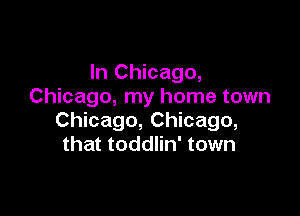 In Chicago,
Chicago, my home town

Chicago, Chicago,
that toddlin' town
