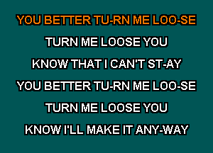 YOU BE'I'I'ER TU-RN ME LOO-SE
TURN ME LOOSE YOU
KNOW THAT I CAN'T ST-AY
YOU BE'I'I'ER TU-RN ME LOO-SE
TURN ME LOOSE YOU
KNOW I'LL MAKE IT ANY-WAY