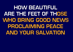 HOW BEAUTIFUL
ARE THE FEET OF THOSE
WHO BRING GOOD NEWS

PROCLAIMING PEACE
AND YOUR SALVATION