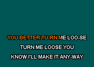 YOU BE'I'I'ER TU-RN ME LOO-SE
TURN ME LOOSE YOU
KNOW I'LL MAKE IT ANY-WAY