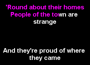 'Round about their homes
People of the town are
strange

And they're proud of where
they came