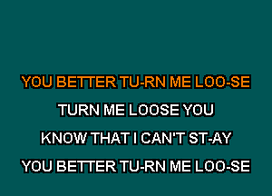 YOU BE'I'I'ER TU-RN ME LOO-SE
TURN ME LOOSE YOU
KNOW THAT I CAN'T ST-AY
YOU BE'I'I'ER TU-RN ME LOO-SE