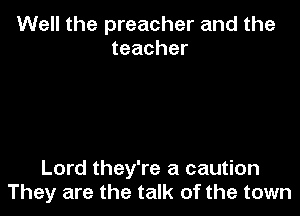 Well the preacher and the
teacher

Lord they're a caution
They are the talk of the town