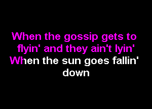 When the gossip gets to
flyin' and they ain't lyin'

When the sun goes fallin'
down