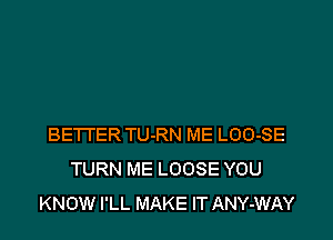 BETTER TU-RN ME LOO-SE
TURN ME LOOSE YOU
KNOW I'LL MAKE IT ANY-WAY