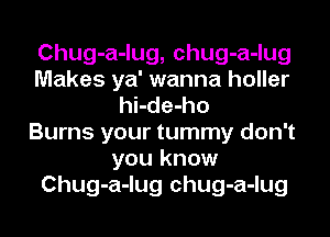 Chug-a-lug, chug-a-lug
Makes ya' wanna holler
hi-de-ho
Burns your tummy don't
you know
Chug-a-lug chug-a-lug