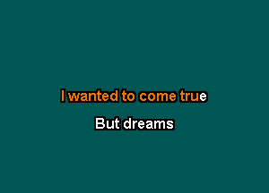 I wanted to come true

But dreams