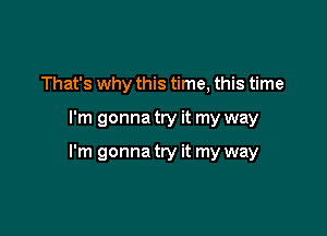 That's why this time, this time

I'm gonna try it my way

I'm gonna try it my way