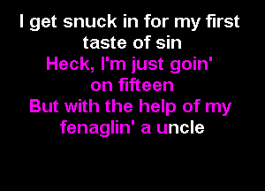 I get snuck in for my first
taste of sin
Heck, I'm just goin'
on fifteen

But with the help of my
fenaglin' a uncle