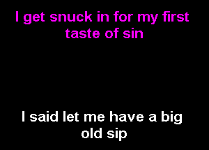 I get snuck in for my first
taste of sin

I said let me have a big
old sip