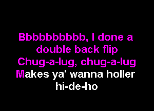 Bbbbbbbbbb, I done a
double back flip

Chug-a-lug, chug-a-lug
Makes ya' wanna holler
hi-de-ho