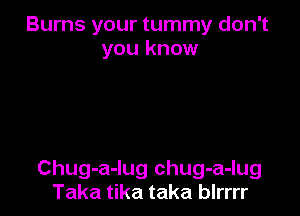 Burns your tummy don't
you know

Chug-a-lug chug-a-lug
Taka tika taka blrrrr