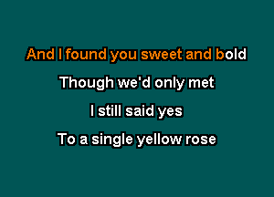 And lfound you sweet and bold

Though we'd only met

I still said yes

To a single yellow rose