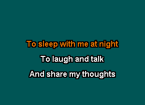 To sleep with me at night

To laugh and talk

And share my thoughts