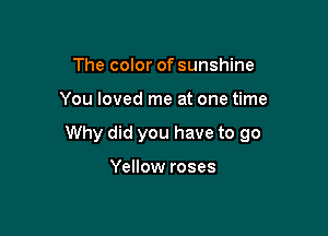 The color of sunshine

You loved me at one time

Why did you have to 90

Yellow roses
