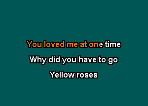 You loved me at one time

Why did you have to 90

Yellow roses