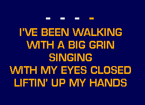 I'VE BEEN WALKING
WITH A BIG GRIN
SINGING
WITH MY EYES CLOSED
LIFTIN' UP MY HANDS