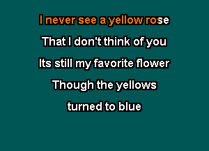 I never see a yellow rose
Thatl don't think ofyou

Its still my favorite flower

Though the yellows

turned to blue