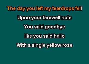 The day you left my teardrops fell
Upon your farewell note
You said goodbye

like you said hello

With a single yellow rose