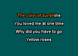 The color of sunshine

You loved me at one time

Why did you have to 90

Yellow roses