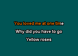 You loved me at one time

Why did you have to 90

Yellow roses