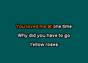 You loved me at one time

Why did you have to 90

Yellow roses