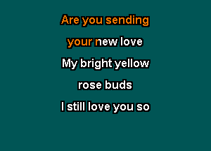 Are you sending

your new love
My bright yellow
rose buds

I still love you so