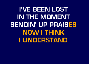 I'VE BEEN LOST
IN THE MOMENT
SENDIM UP PRAISES
NOWI THINK
I UNDERSTAND