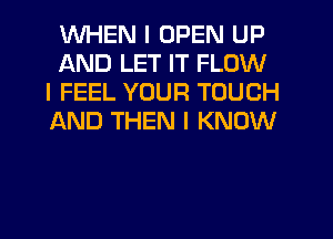WHEN I OPEN UP
AND LET IT FLOW
I FEEL YOUR TOUCH
IAND THEN I KNOW