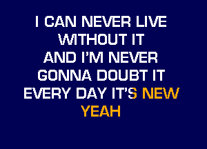 I CAN NEVER LIVE
WITHOUT IT
AND I'M NEVER
GONNA DOUBT IT
EVERY DAY IT'S NEW
YEAH