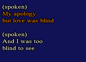 (spoken)

My apology
but love was blind

(spoken)
And I was too
blind to see