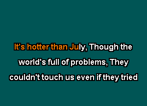 It's hotter than July, Though the

world's full of problems, They

couldn't touch us even if they tried