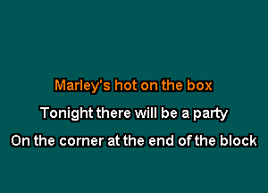 Marley's hot on the box

Tonight there will be a party

0n the corner at the end ofthe block