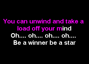You can unwind and take a
load off your mind

0h.... oh.... oh.... oh....
Be a winner be a star