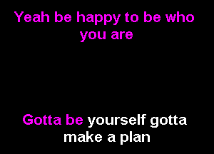 Yeah be happy to be who
you are

Gotta be yourself gotta
make a plan