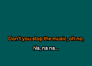 Don't you stop the music, oh no,

Na, na na...