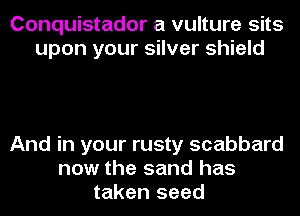 Conquistador a vulture sits
upon your silver shield

And in your rusty scabbard
now the sand has
taken seed