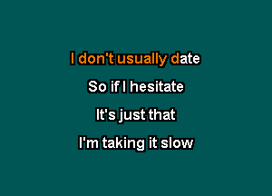 I don't usually date

80 ifl hesitate
It's just that

I'm taking it slow