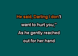 He said, Darling I don't

want to hurt you,

As he gently reached

out for her hand