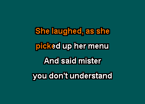 She laughed, as she

picked up her menu
And said mister

you don't understand
