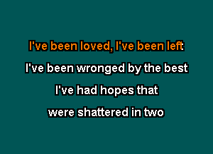 I've been loved, I've been left

I've been wronged by the best

I've had hopes that

were shattered in two