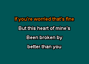 If you're worried that's fine

But this heart of mine's

Been broken by

better than you