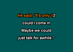 He said, It's only 10

could I come in
Maybe we could

just talk for awhile.