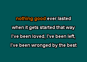 nothing good ever lasted

when it gets started that way

I've been loved, I've been left,

I've been wronged by the best