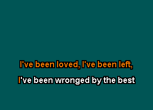 I've been loved, I've been left,

I've been wronged by the best