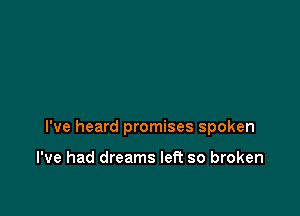 I've heard promises spoken

I've had dreams left so broken