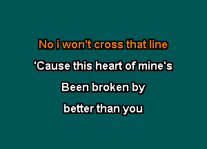 No i won't cross that line

'Cause this heart of mine's

Been broken by

better than you