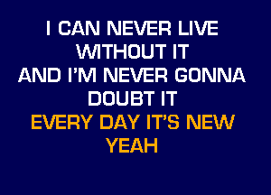 I CAN NEVER LIVE
WITHOUT IT
AND I'M NEVER GONNA
DOUBT IT
EVERY DAY ITS NEW
YEAH