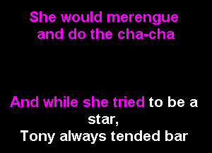 She would merengue
and do the cha-cha

And while she tried to be a
star,
Tony always tended bar