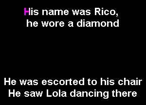 His name was Rico,
he wore a diamond

He was escorted to his chair
He saw Lola dancing there